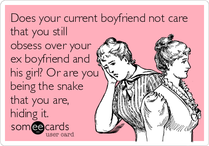 Does your current boyfriend not care
that you still
obsess over your
ex boyfriend and
his girl? Or are you
being the snake
that you are,
hiding it. 