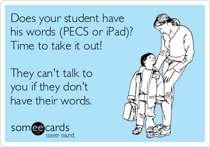 Does your student have
his words (PECS or iPad)? 
Time to take it out!

They can't talk to
you if they don't
have their words.