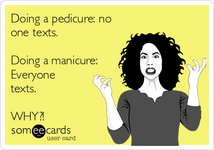 Doing a pedicure: no
one texts.

Doing a manicure:
Everyone
texts.

WHY?!