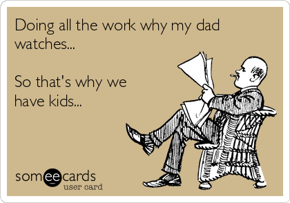 Doing all the work why my dad
watches...

So that's why we
have kids...