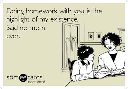 Doing homework with you is the
highlight of my existence.
Said no mom
ever.