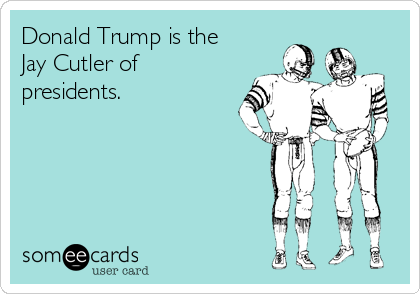 Donald Trump is the
Jay Cutler of
presidents.  