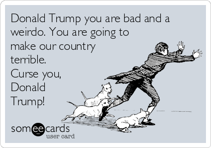 Donald Trump you are bad and a
weirdo. You are going to
make our country
terrible. 
Curse you,
Donald
Trump!