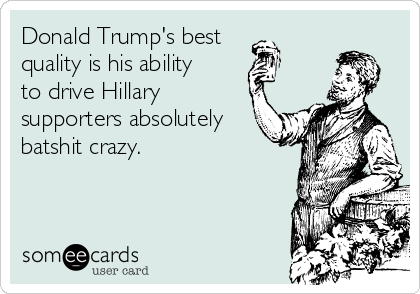 Donald Trump's best
quality is his ability
to drive Hillary
supporters absolutely
batshit crazy. 