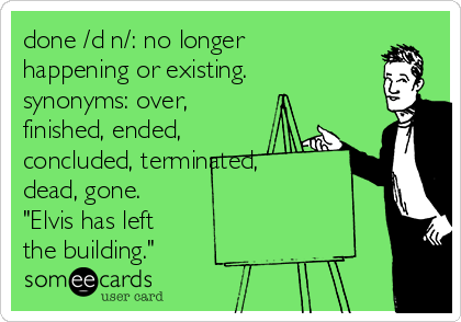 done /dən/: no longer
happening or existing.
synonyms: over,
finished, ended,
concluded, terminated, 
dead, gone.                       
"Elvis has left 
the building."