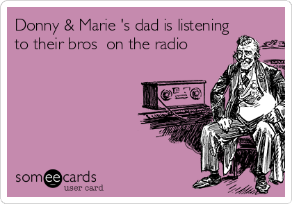 Donny & Marie 's dad is listening
to their bros  on the radio 