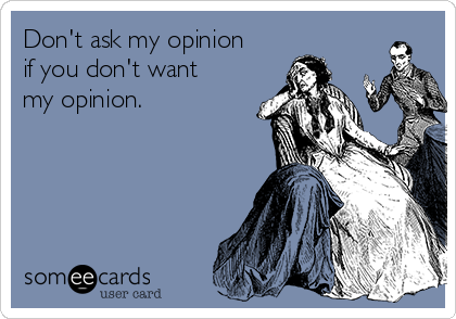 Don't ask my opinion
if you don't want
my opinion.
