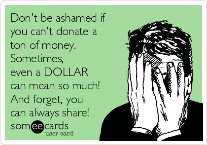 Don't be ashamed if 
you can't donate a 
ton of money.
Sometimes,
even a DOLLAR 
can mean so much!
And forget, you
can always share!