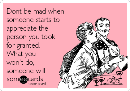 Dont be mad when
someone starts to
appreciate the
person you took
for granted.
What you
won't do, 
someone will