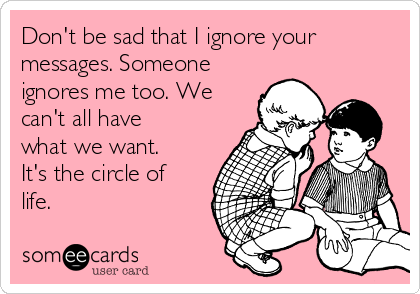 Don't be sad that I ignore your
messages. Someone
ignores me too. We
can't all have
what we want.
It's the circle of
life.