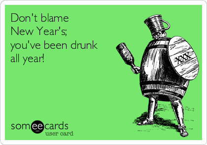 Don't blame
New Year's;
you've been drunk
all year! 