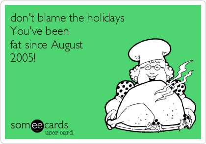 don't blame the holidays
You've been
fat since August
2005!
