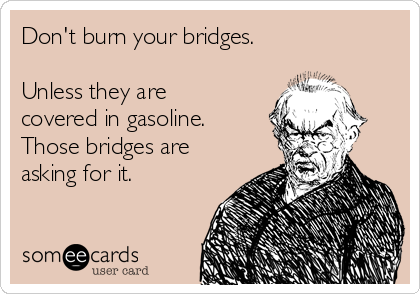 Don't burn your bridges. 

Unless they are
covered in gasoline.
Those bridges are
asking for it.