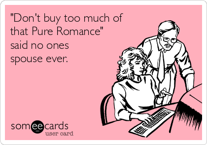 "Don't buy too much of
that Pure Romance"
said no ones
spouse ever.