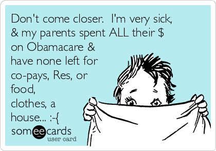 Don't come closer.  I'm very sick,
& my parents spent ALL their $
on Obamacare &
have none left for
co-pays, Res, or
food,
clothes, a
house... :-{