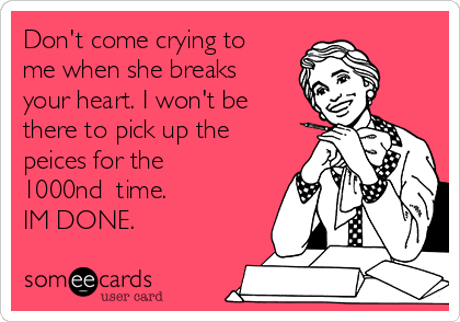 Don't come crying to
me when she breaks
your heart. I won't be
there to pick up the
peices for the
1000nd  time.
IM DONE. 