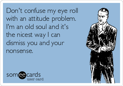 Don't confuse my eye roll
with an attitude problem.
I'm an old soul and it's
the nicest way I can
dismiss you and your
nonsense. 