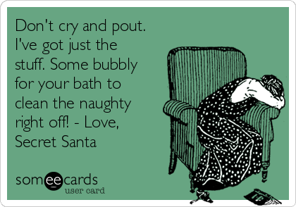 Don't cry and pout.
I've got just the
stuff. Some bubbly
for your bath to
clean the naughty
right off! - Love,
Secret Santa