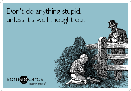 Don't do anything stupid,
unless it's well thought out.