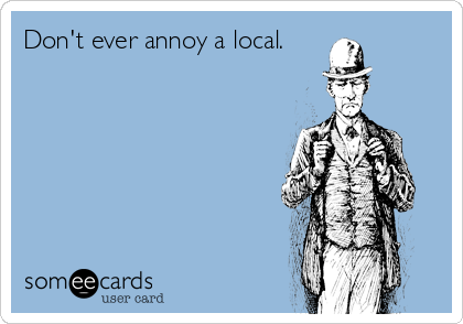 Don't ever annoy a local.