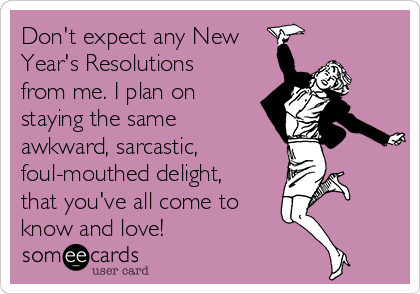 Don't expect any New
Year's Resolutions
from me. I plan on
staying the same
awkward, sarcastic,
foul-mouthed delight,
that you've all come to
know and love! 