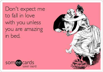 Don't expect me
to fall in love
with you unless
you are amazing
in bed.