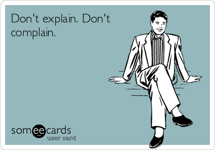 Don't explain. Don't
complain.