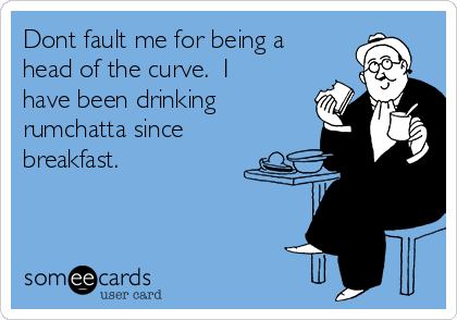 Dont fault me for being a
head of the curve.  I
have been drinking
rumchatta since
breakfast.