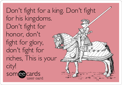 Don't fight for a king. Don't fight
for his kingdoms.
Don't fight for
honor, don't
fight for glory,
don't fight for
riches, This is your
city!