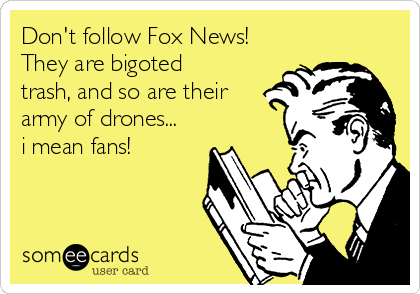 Don't follow Fox News!
They are bigoted
trash, and so are their
army of drones...
i mean fans!