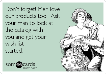 Don't forget! Men love
our products too!  Ask
your man to look at
the catalog with
you and get your
wish list
started.