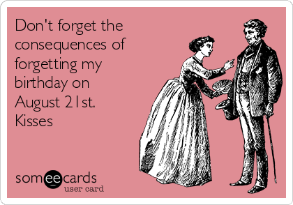 Don't forget the
consequences of 
forgetting my
birthday on
August 21st. 
Kisses ♡ 