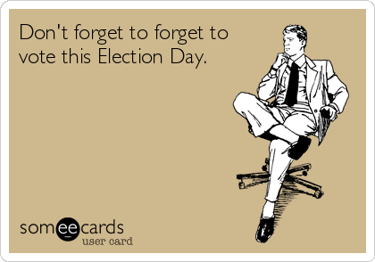 Don't forget to forget to
vote this Election Day.