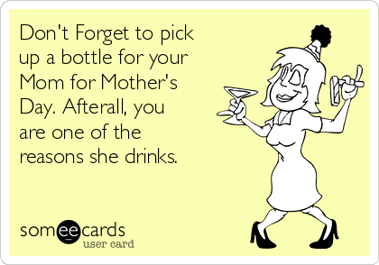 Don't Forget to pick 
up a bottle for your
Mom for Mother's
Day. Afterall, you
are one of the 
reasons she drinks.