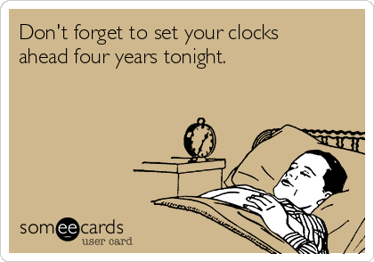 Don't forget to set your clocks
ahead four years tonight.