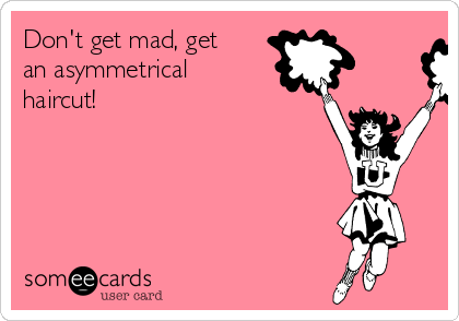 Don't get mad, get
an asymmetrical 
haircut!