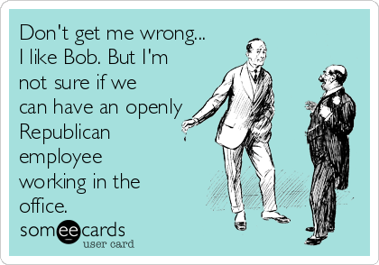 Don't get me wrong...
I like Bob. But I'm
not sure if we
can have an openly
Republican
employee
working in the
office.