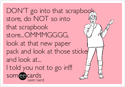 DON'T go into that scrapbook
store, do NOT so into
that scrapbook
store...OMMMGGGG,
look at that new paper
pack and look at those stickers
and look at...
I told you not to go in!!! 