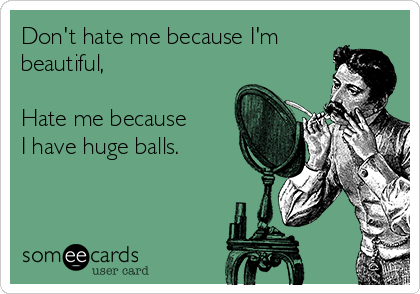 Don't hate me because I'm
beautiful,

Hate me because
I have huge balls.