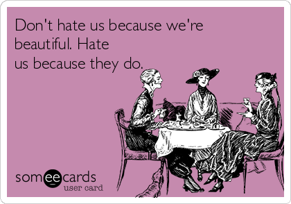 Don't hate us because we're
beautiful. Hate
us because they do.