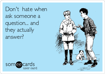 Don't  hate when 
ask someone a
question... and
they actually
answer?