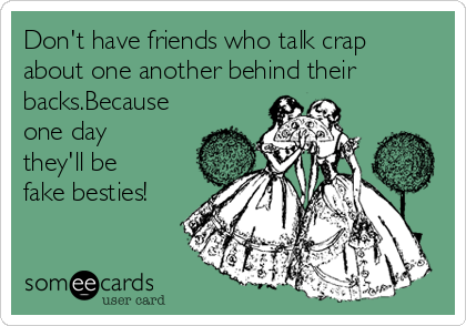 Don't have friends who talk crap
about one another behind their
backs.Because
one day
they'll be
fake besties!