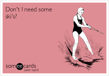 Don't I need some
ski's?