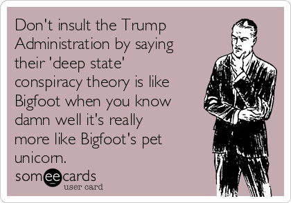 Don't insult the Trump
Administration by saying
their 'deep state'
conspiracy theory is like
Bigfoot when you know
damn well it's really
more like Bigfoot's pet
unicorn.