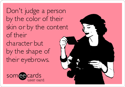 Don't judge a person
by the color of their
skin or by the content
of their
character but
by the shape of
their eyebrows. 