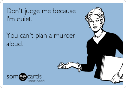 Don't judge me because
I'm quiet.

You can't plan a murder
aloud.