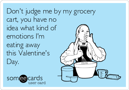 Don't judge me by my grocery
cart, you have no
idea what kind of 
emotions I'm
eating away
this Valentine's
Day.