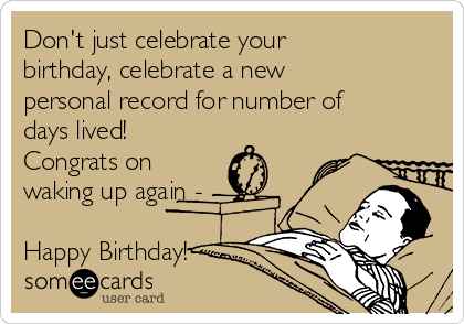 Don't just celebrate your
birthday, celebrate a new
personal record for number of
days lived!
Congrats on
waking up again -

Happy Birthday!