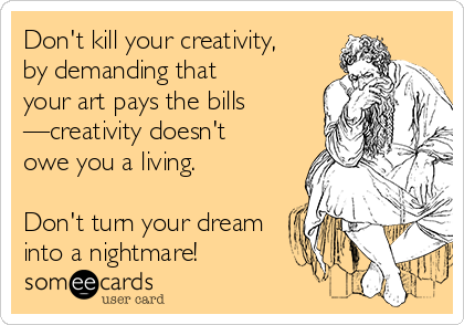 Don't kill your creativity,
by demanding that 
your art pays the bills
—creativity doesn't 
owe you a living. 

Don't turn your dream
into a nightmare!