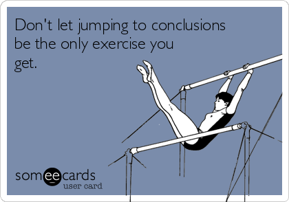 Don't let jumping to conclusions
be the only exercise you
get.